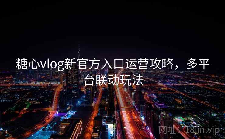糖心vlog新官方入口运营攻略,多平台联动玩法 第2张 糖心vlog新官方入口运营攻略,多平台联动玩法 第2张