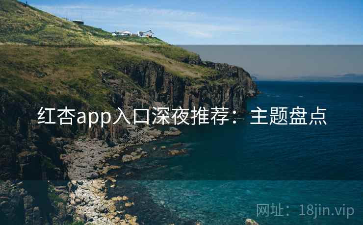 红杏app入口深夜推荐：主题盘点