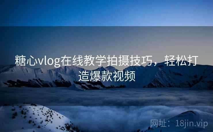 糖心vlog在线教学拍摄技巧，轻松打造爆款视频
