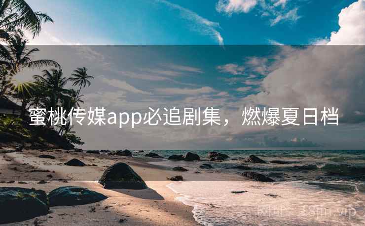 蜜桃传媒app必追剧集,燃爆夏日档 第2张 蜜桃传媒app必追剧集,燃爆夏日档 第2张