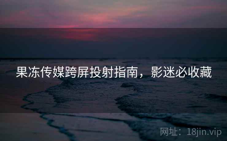 果冻传媒跨屏投射指南，影迷必收藏