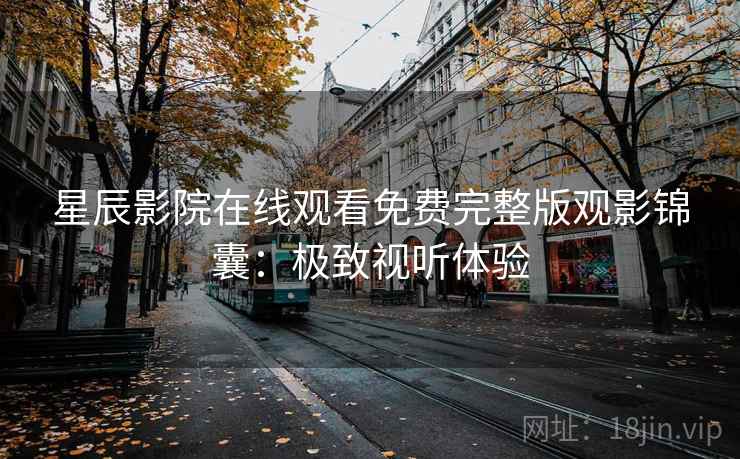 星辰影院在线观看免费完整版观影锦囊：极致视听体验