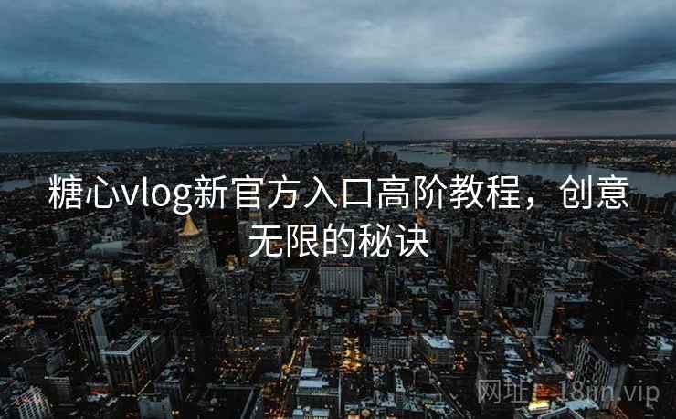 糖心vlog新官方入口高阶教程,创意无限的秘诀