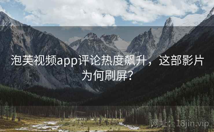 泡芙视频app评论热度飙升，这部影片为何刷屏？