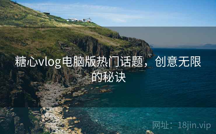 糖心vlog电脑版热门话题，创意无限的秘诀
