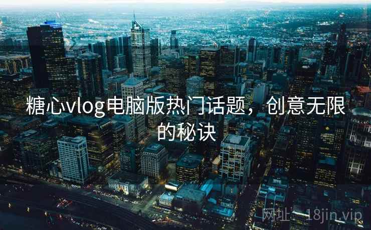 糖心vlog电脑版热门话题，创意无限的秘诀