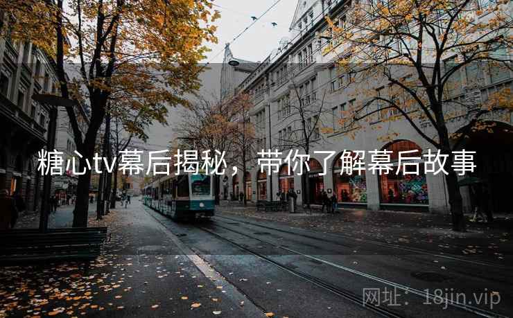 糖心tv幕后揭秘，带你了解幕后故事