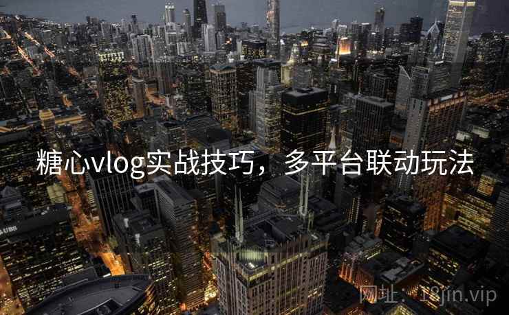 糖心vlog实战技巧，多平台联动玩法