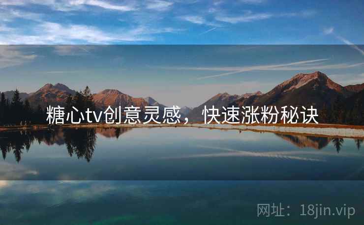 糖心tv创意灵感，快速涨粉秘诀