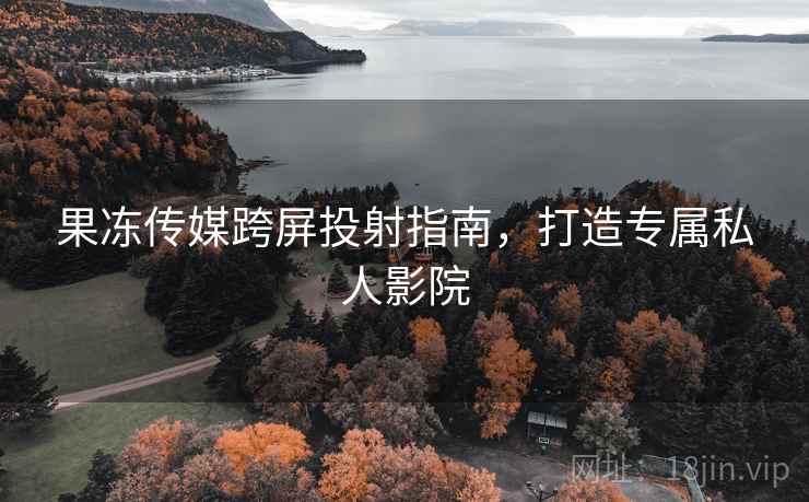 果冻传媒跨屏投射指南,打造专属私人影院