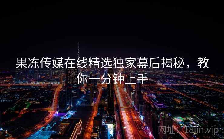 果冻传媒在线精选独家幕后揭秘，教你一分钟上手