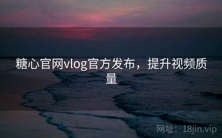 糖心官网vlog官方发布，提升视频质量