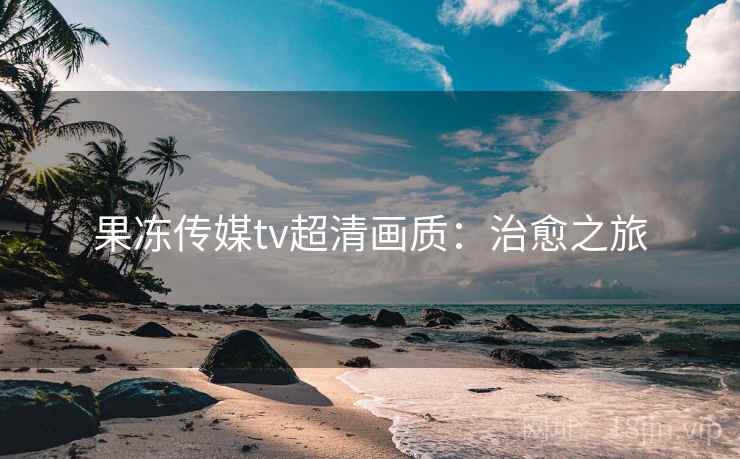 果冻传媒tv超清画质：治愈之旅
