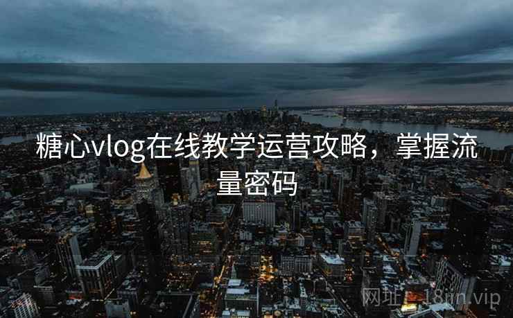 糖心vlog在线教学运营攻略，掌握流量密码