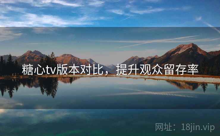 糖心tv版本对比，提升观众留存率