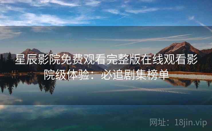星辰影院免费观看完整版在线观看影院级体验：必追剧集榜单