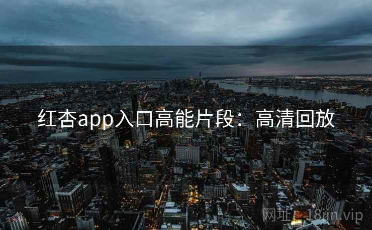红杏app入口高能片段:高清回放