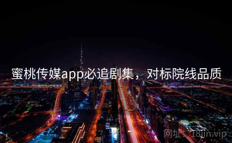 蜜桃传媒app必追剧集,对标院线品质
