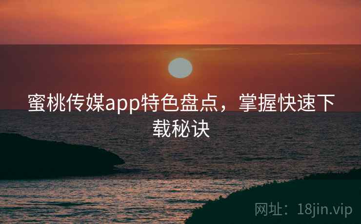 蜜桃传媒app特色盘点,掌握快速下载秘诀