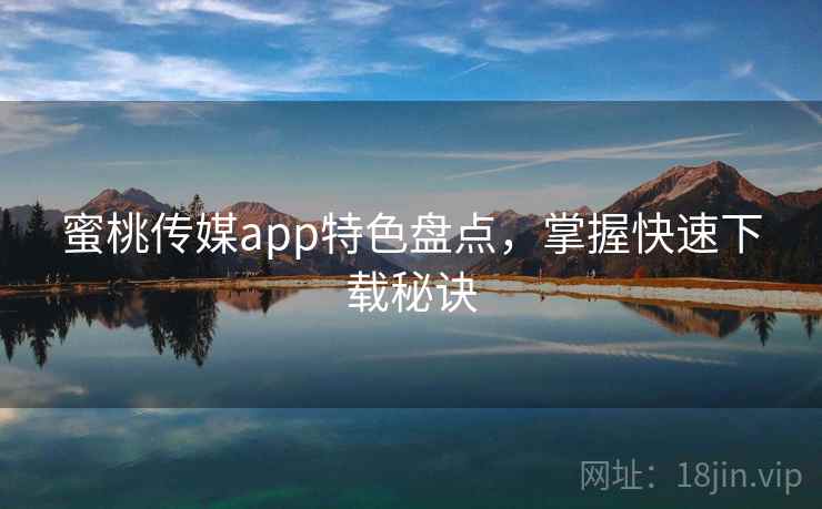 蜜桃传媒app特色盘点,掌握快速下载秘诀
