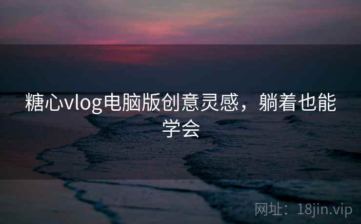 糖心vlog电脑版创意灵感，躺着也能学会