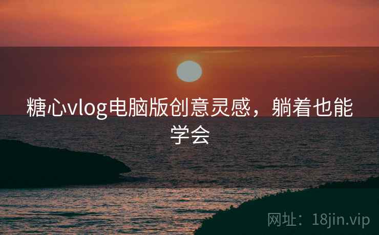 糖心vlog电脑版创意灵感，躺着也能学会