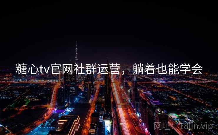 糖心tv官网社群运营，躺着也能学会