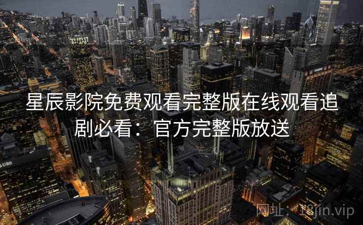 星辰影院免费观看完整版在线观看追剧必看:官方完整版放送