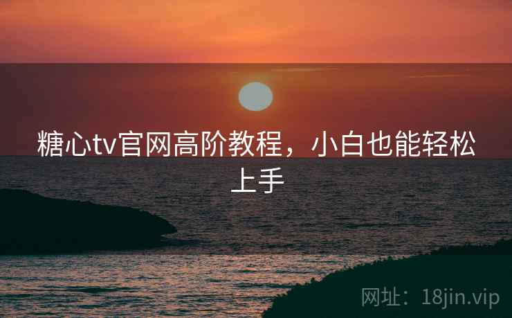 糖心tv官网高阶教程，小白也能轻松上手