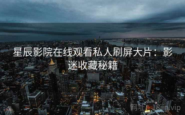 星辰影院在线观看私人刷屏大片:影迷收藏秘籍