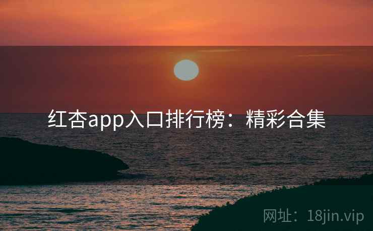 红杏app入口排行榜:精彩合集