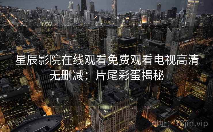 星辰影院在线观看免费观看电视高清无删减:片尾彩蛋揭秘