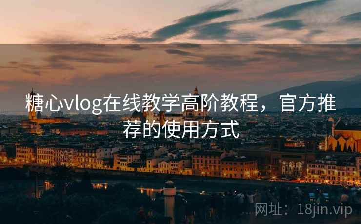 糖心vlog在线教学高阶教程,官方推荐的使用方式