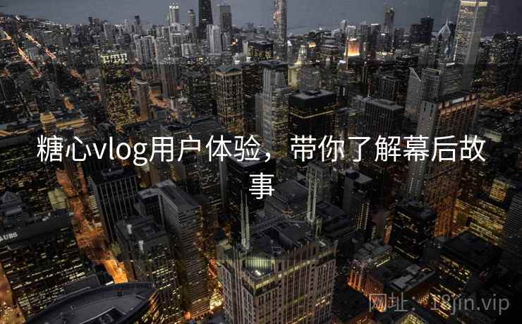 糖心vlog用户体验,带你了解幕后故事