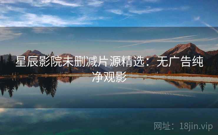 星辰影院未删减片源精选：无广告纯净观影