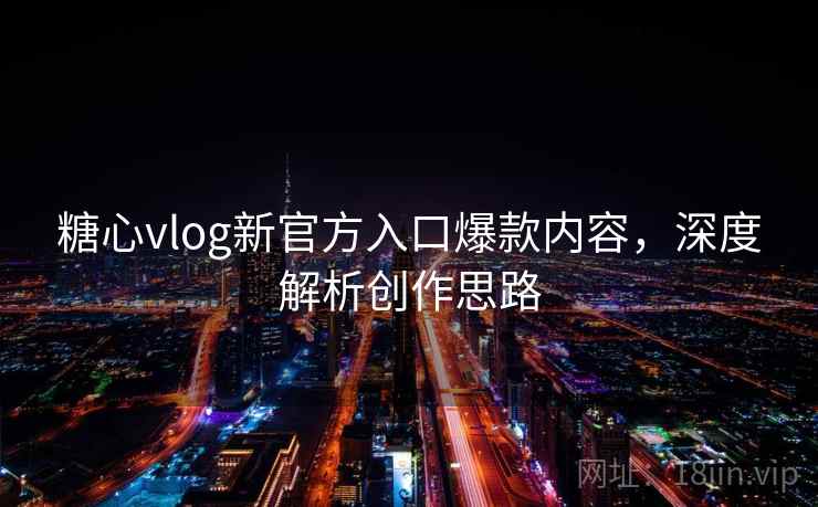 糖心vlog新官方入口爆款内容,深度解析创作思路