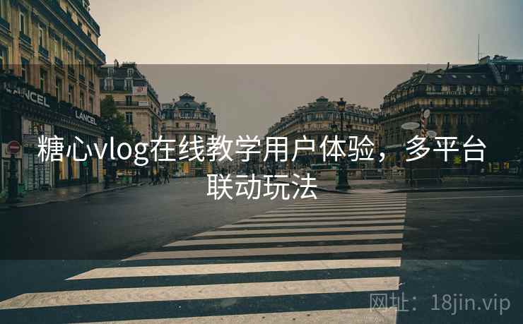 糖心vlog在线教学用户体验,多平台联动玩法