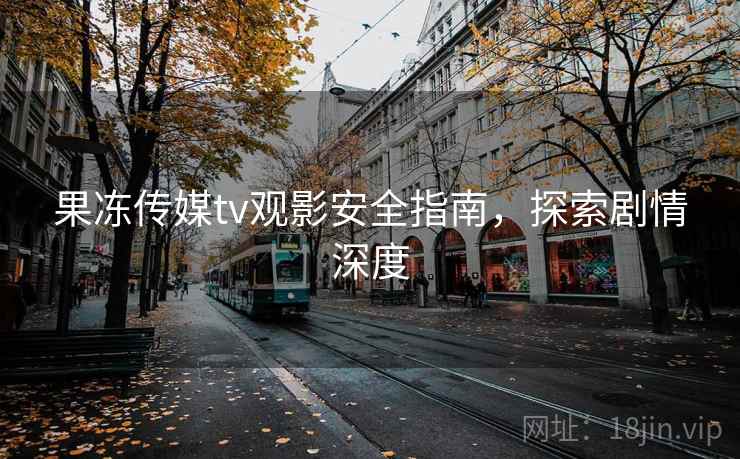 果冻传媒tv观影安全指南,探索剧情深度